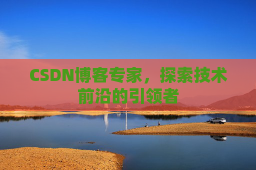 CSDN博客专家,探索技术前沿的引领者